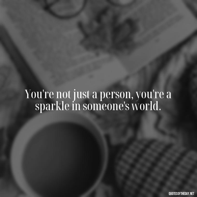 You're not just a person, you're a sparkle in someone's world. - Happy Cute Short Quotes