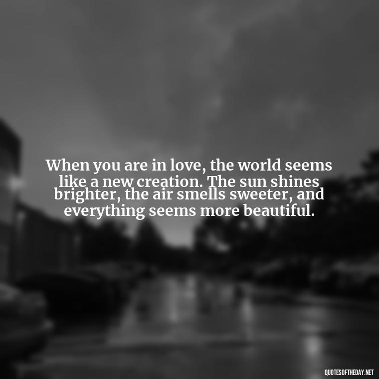 When you are in love, the world seems like a new creation. The sun shines brighter, the air smells sweeter, and everything seems more beautiful. - Nice Love Quotes