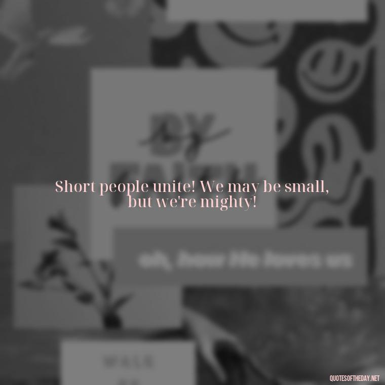 Short people unite! We may be small, but we're mighty! - Mean Short Quotes