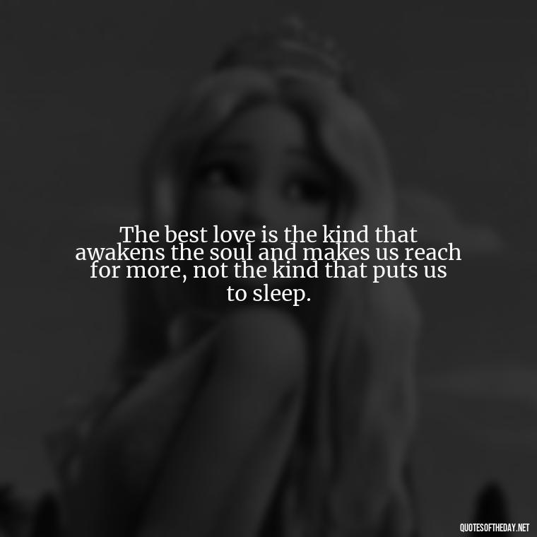 The best love is the kind that awakens the soul and makes us reach for more, not the kind that puts us to sleep. - My Best Friend And Love Quotes