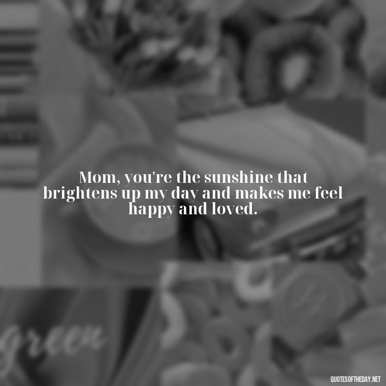 Mom, you're the sunshine that brightens up my day and makes me feel happy and loved. - I Love You Mom Quotes From Son