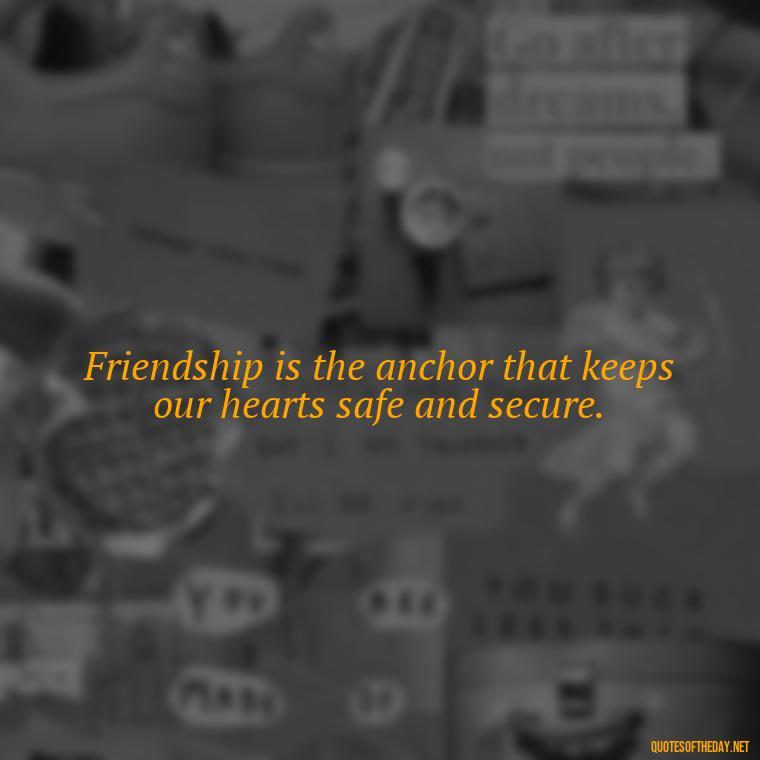 Friendship is the anchor that keeps our hearts safe and secure. - Love Quotes For Your Friend