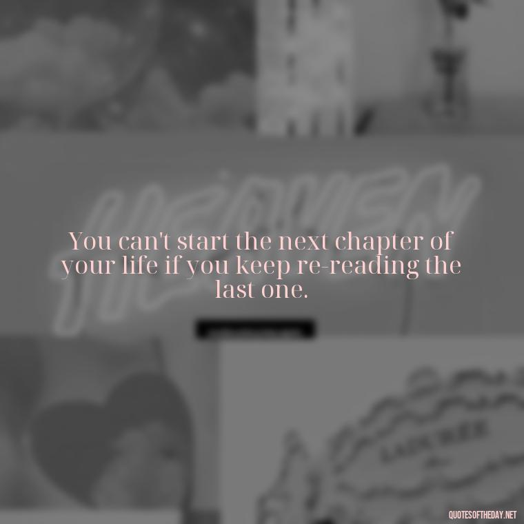 You can't start the next chapter of your life if you keep re-reading the last one. - Love Walking Away Quotes