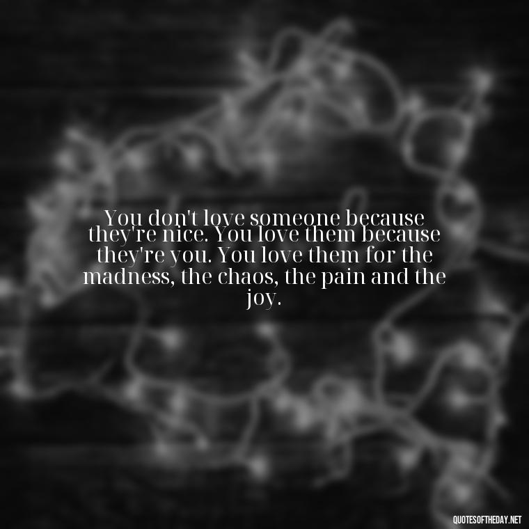 You don't love someone because they're nice. You love them because they're you. You love them for the madness, the chaos, the pain and the joy. - Quotes About Love From Books And Movies