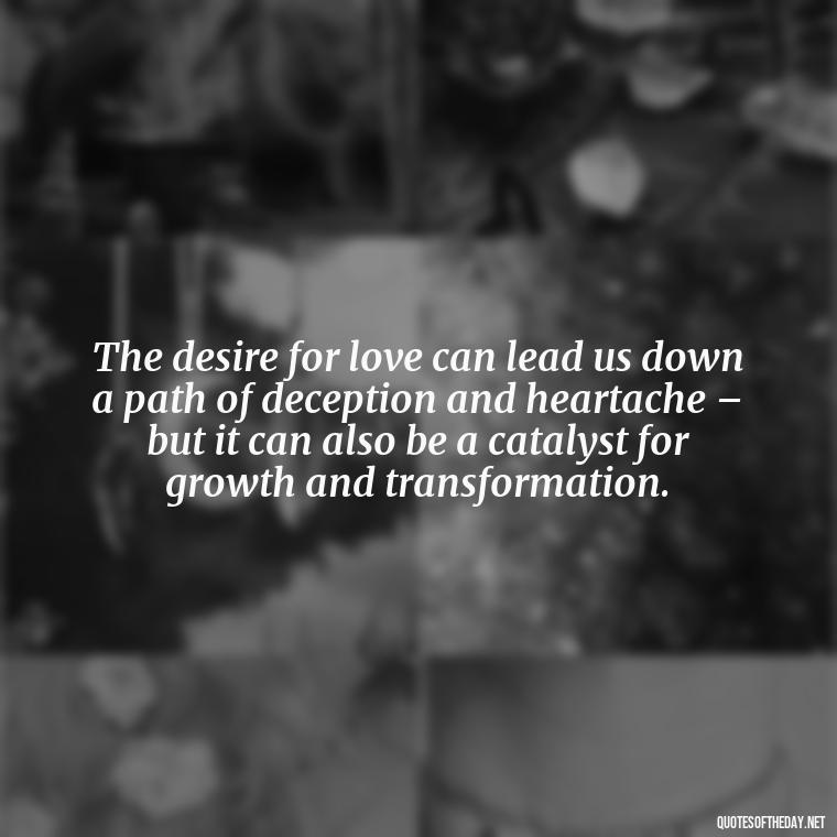 The desire for love can lead us down a path of deception and heartache – but it can also be a catalyst for growth and transformation. - Lust For Love Quotes