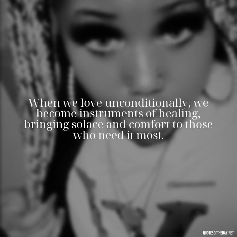 When we love unconditionally, we become instruments of healing, bringing solace and comfort to those who need it most. - Quote About Unconditional Love