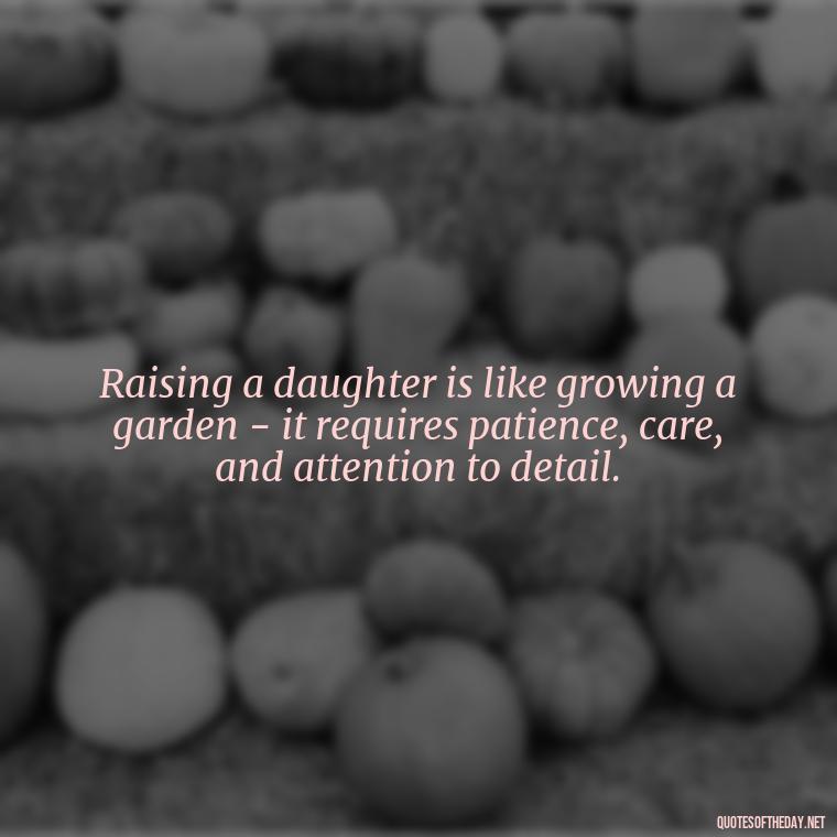 Raising a daughter is like growing a garden - it requires patience, care, and attention to detail. - Quotes About Daughter Love