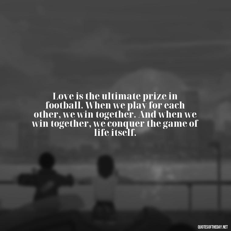 Love is the ultimate prize in football. When we play for each other, we win together. And when we win together, we conquer the game of life itself. - Love And Football Quotes