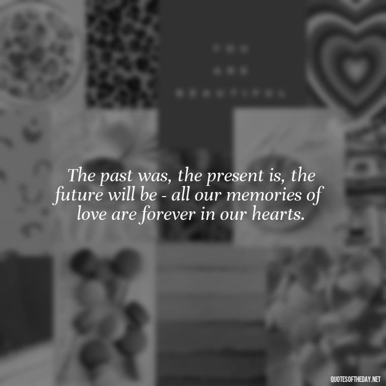 The past was, the present is, the future will be - all our memories of love are forever in our hearts. - Love Quotes About The Past