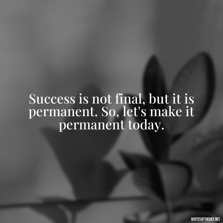 Success is not final, but it is permanent. So, let's make it permanent today. - Short Nana Quotes