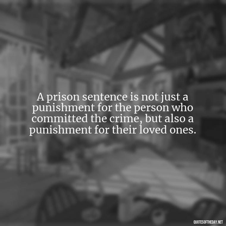 A prison sentence is not just a punishment for the person who committed the crime, but also a punishment for their loved ones. - Incarcerated Loved Ones Quotes