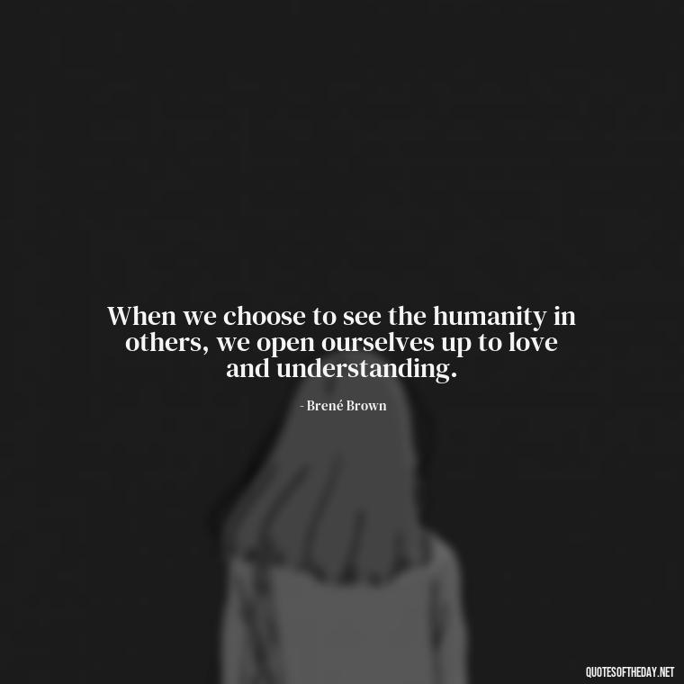 When we choose to see the humanity in others, we open ourselves up to love and understanding. - Love Quotes Humanity