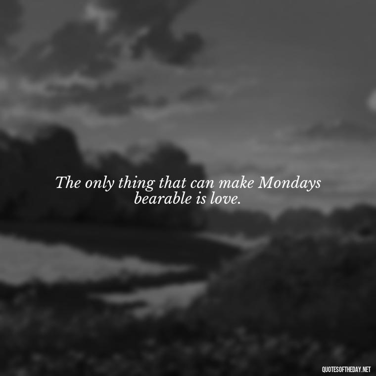 The only thing that can make Mondays bearable is love. - Monday Quotes Love