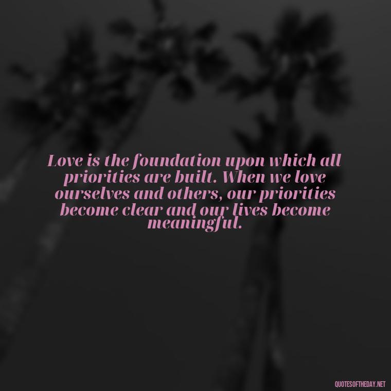 Love is the foundation upon which all priorities are built. When we love ourselves and others, our priorities become clear and our lives become meaningful. - Love And Priority Quotes