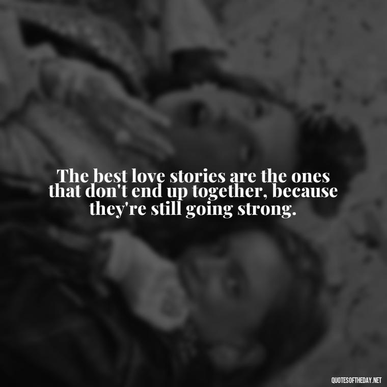 The best love stories are the ones that don't end up together, because they're still going strong. - Love You Quotes Boyfriend