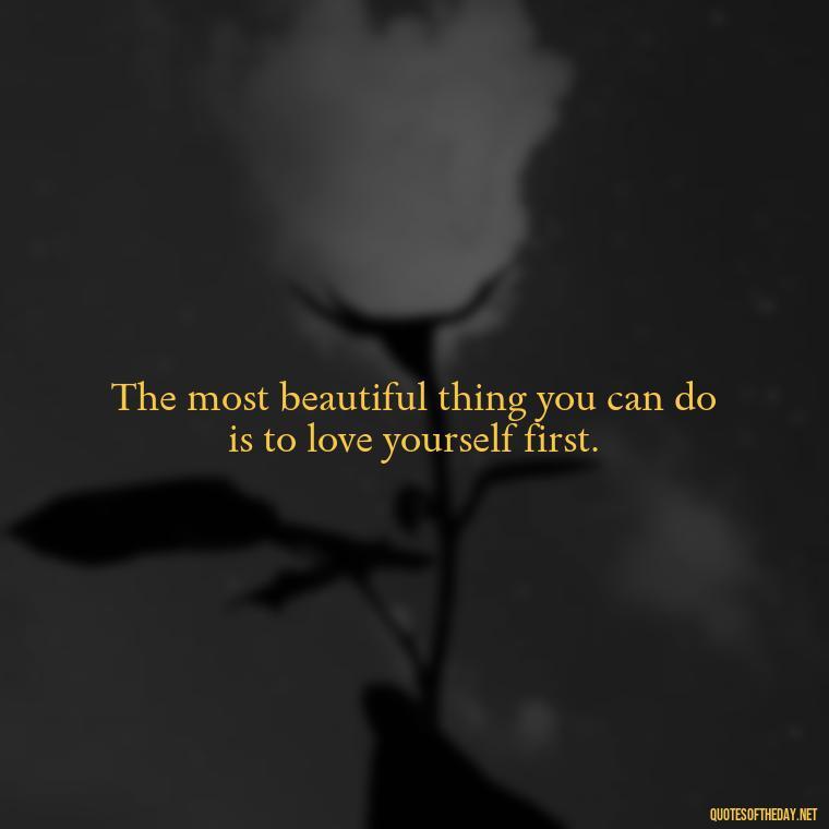 The most beautiful thing you can do is to love yourself first. - I Love Me For Who I Am Quotes