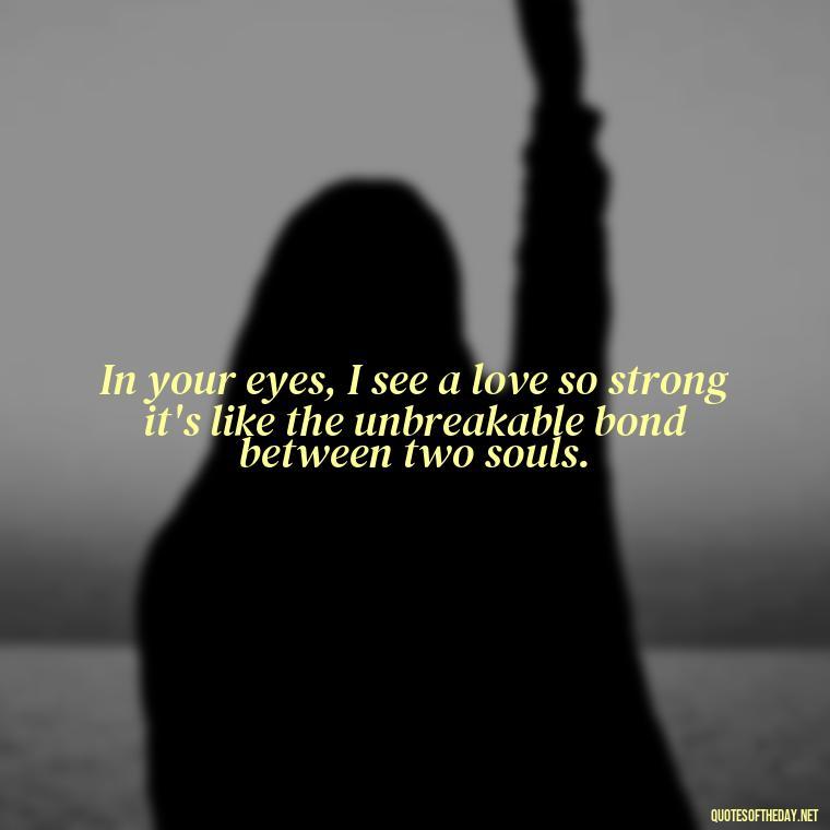 In your eyes, I see a love so strong it's like the unbreakable bond between two souls. - Eyes In Love Quotes