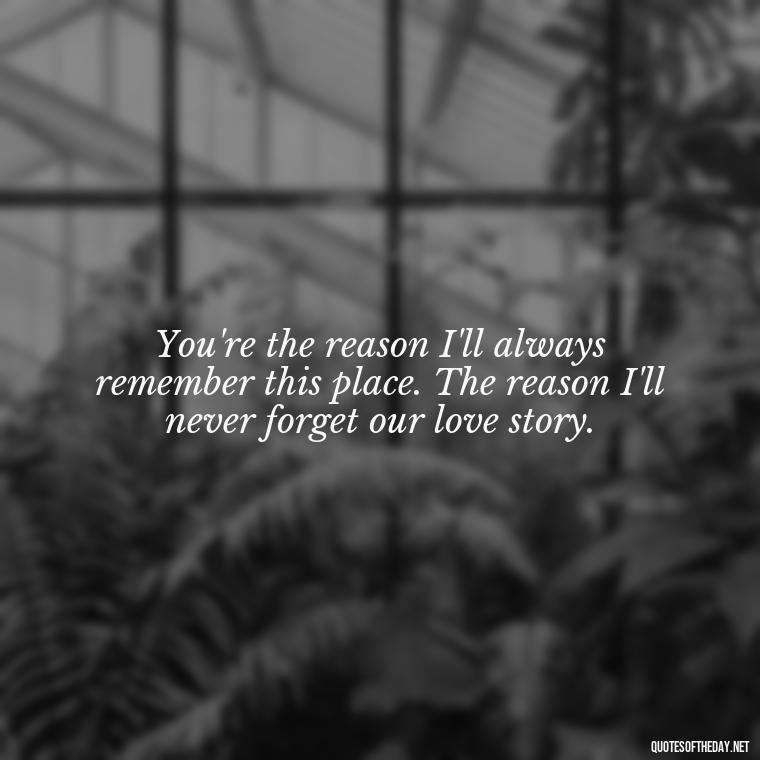 You're the reason I'll always remember this place. The reason I'll never forget our love story. - Final Goodbye Unrequited Love Quotes