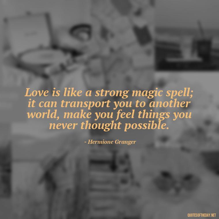 Love is like a strong magic spell; it can transport you to another world, make you feel things you never thought possible. - Love Quotes From Harry Potter