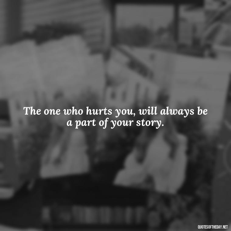 The one who hurts you, will always be a part of your story. - Quotes About Hurting The Ones You Love