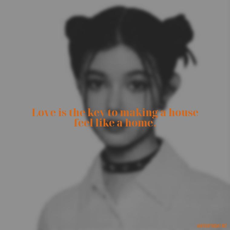 Love is the key to making a house feel like a home. - Love Quotes About Home