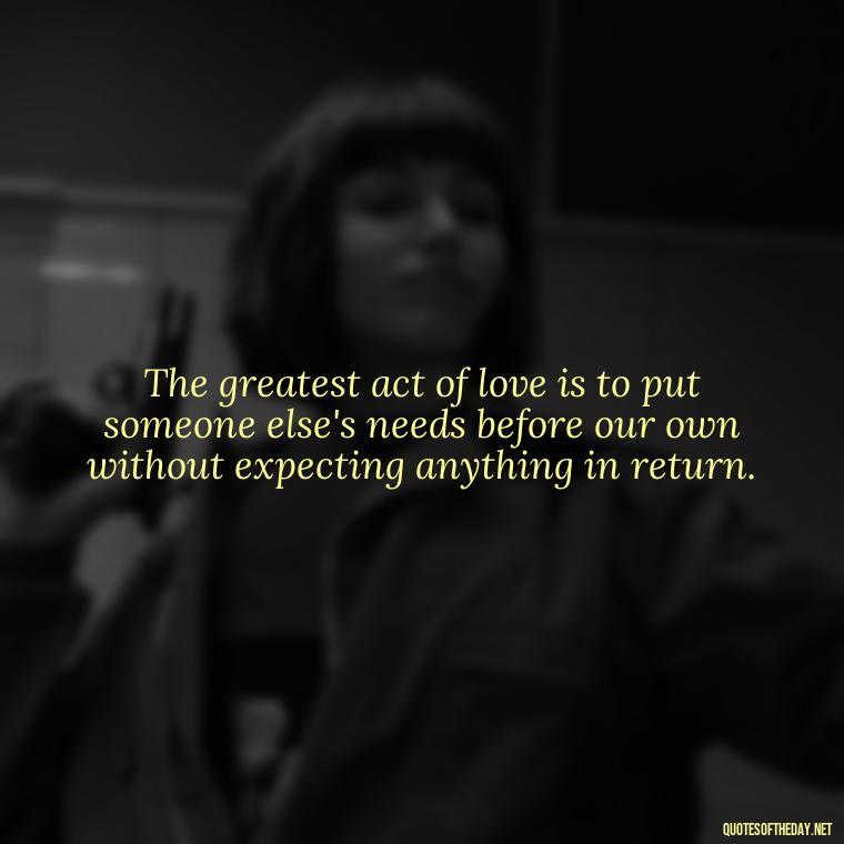 The greatest act of love is to put someone else's needs before our own without expecting anything in return. - Love And Priority Quotes