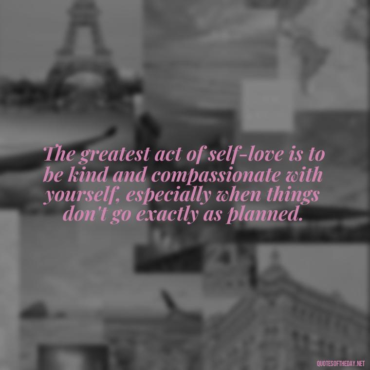 The greatest act of self-love is to be kind and compassionate with yourself, especially when things don't go exactly as planned. - Love Your Self Quotes