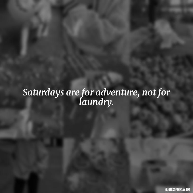 Saturdays are for adventure, not for laundry. - Saturday Quotes Short