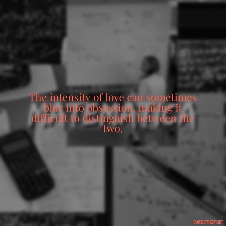 The intensity of love can sometimes blur into obsession, making it difficult to distinguish between the two. - Obsession In Love Quotes