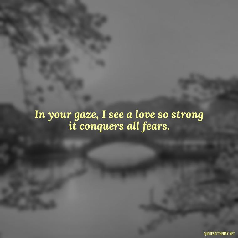 In your gaze, I see a love so strong it conquers all fears. - Eyes In Love Quotes