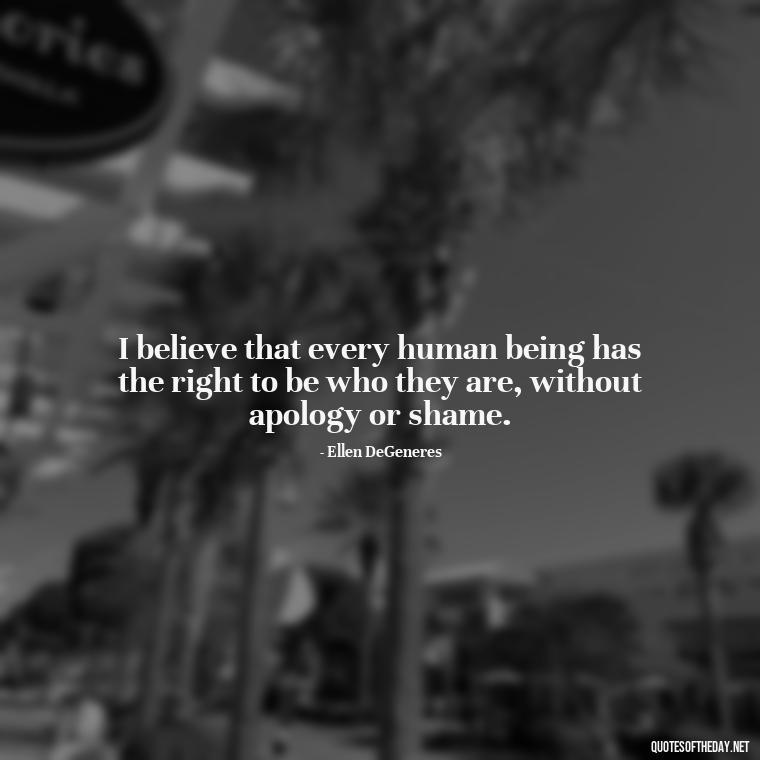 I believe that every human being has the right to be who they are, without apology or shame. - Short Quotes About Feminism