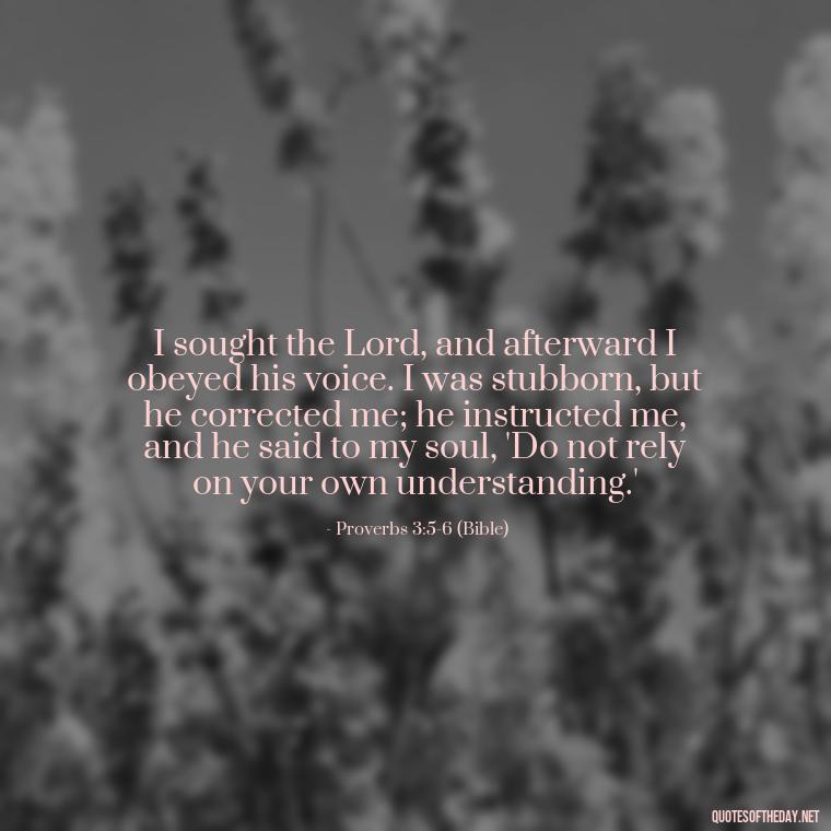 I sought the Lord, and afterward I obeyed his voice. I was stubborn, but he corrected me; he instructed me, and he said to my soul, 'Do not rely on your own understanding.' - Cute Short Christian Quotes