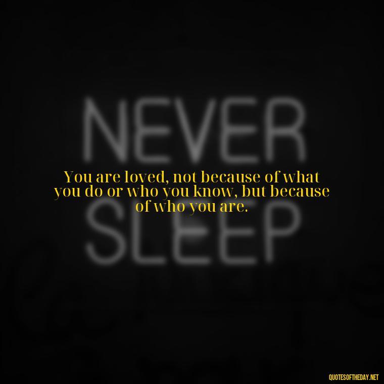 You are loved, not because of what you do or who you know, but because of who you are. - Love You For You Quotes