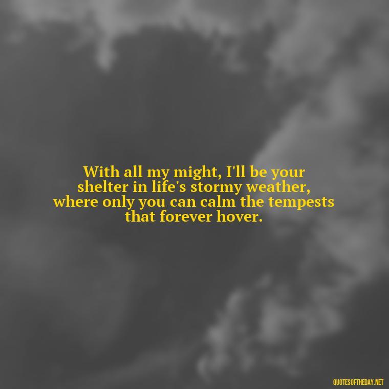 With all my might, I'll be your shelter in life's stormy weather, where only you can calm the tempests that forever hover. - How Do I Love Thee Quotes