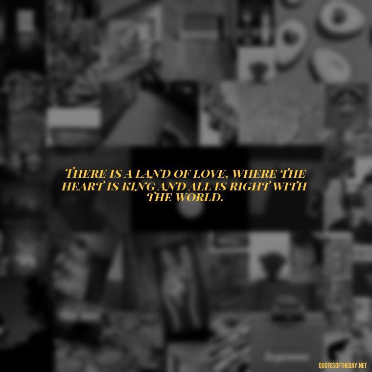 There is a land of love, where the heart is king and all is right with the world. - Love Quotes From Famous Novels