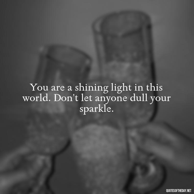 You are a shining light in this world. Don't let anyone dull your sparkle. - I Love Me For Who I Am Quotes