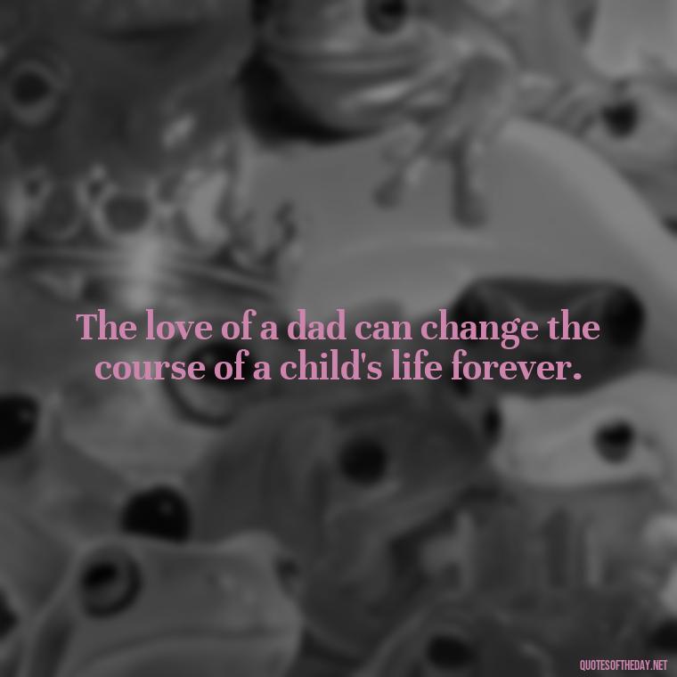 The love of a dad can change the course of a child's life forever. - Quotes About Fatherly Love