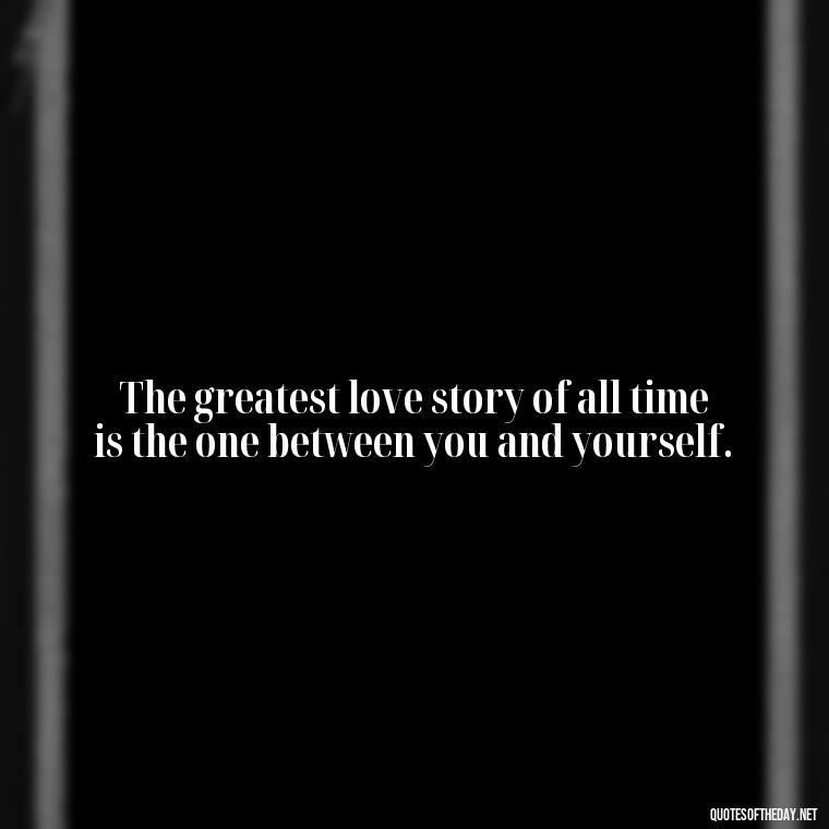 The greatest love story of all time is the one between you and yourself. - Love Quotes Break Up