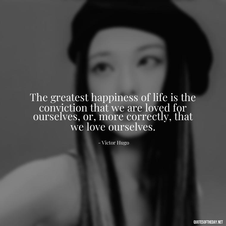 The greatest happiness of life is the conviction that we are loved for ourselves, or, more correctly, that we love ourselves. - Quotes About The Perfect Love