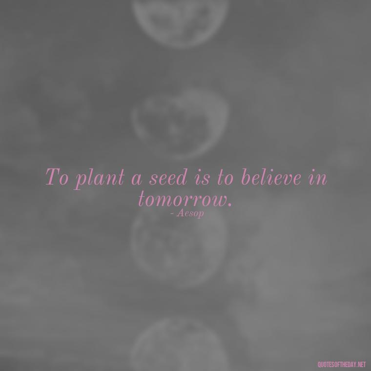 To plant a seed is to believe in tomorrow. - Garden Love Quotes