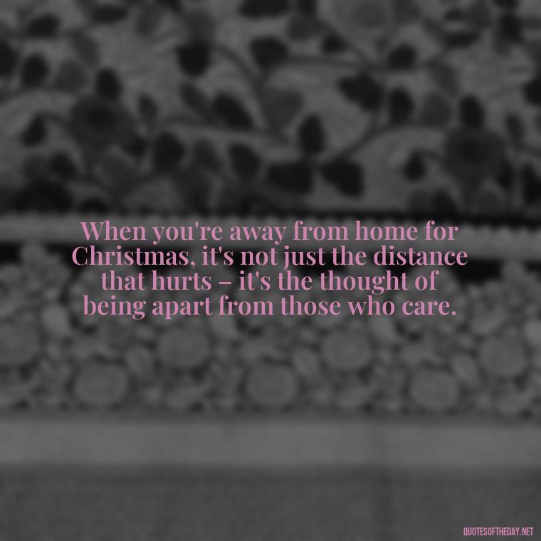 When you're away from home for Christmas, it's not just the distance that hurts – it's the thought of being apart from those who care. - Missing Loved Ones At Christmas Quotes