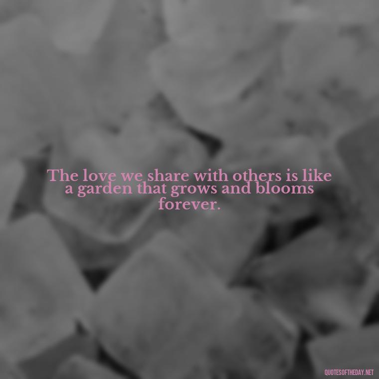 The love we share with others is like a garden that grows and blooms forever. - Blessings And Love Quotes