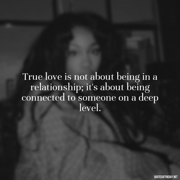 True love is not about being in a relationship; it's about being connected to someone on a deep level. - Love Quotes Of Famous Poets