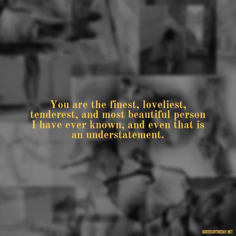 You are the finest, loveliest, tenderest, and most beautiful person I have ever known, and even that is an understatement. - Love And Miss U Quotes