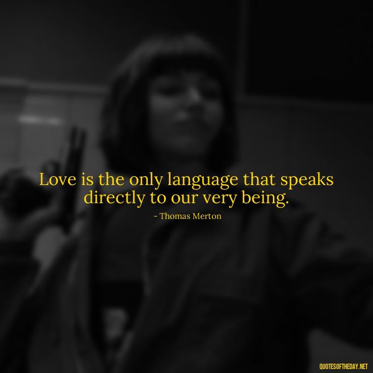 Love is the only language that speaks directly to our very being. - Love Quotes By Thomas Merton