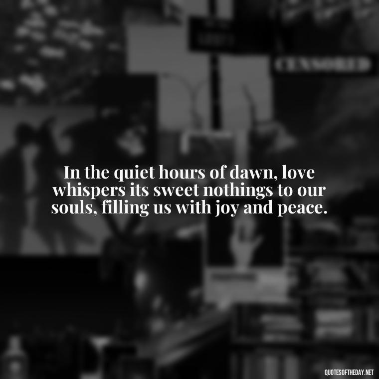 In the quiet hours of dawn, love whispers its sweet nothings to our souls, filling us with joy and peace. - Quotes About Silence And Love