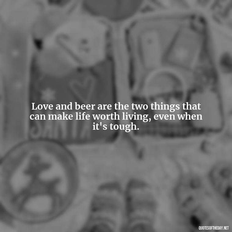 Love and beer are the two things that can make life worth living, even when it's tough. - Quotes About Love And Beer