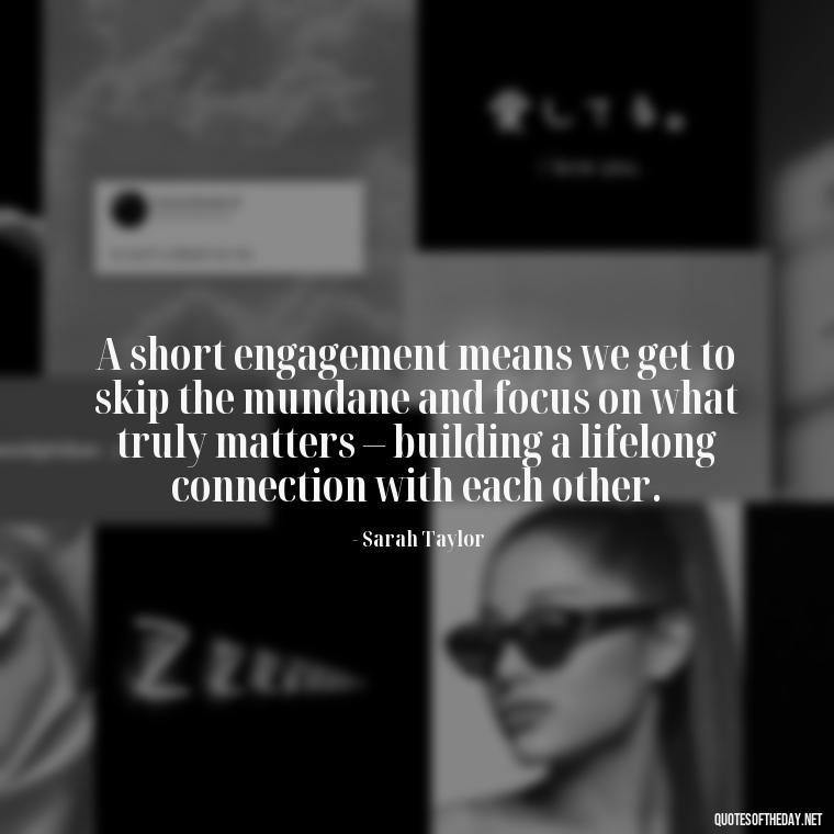 A short engagement means we get to skip the mundane and focus on what truly matters – building a lifelong connection with each other. - Short Engagement Quotes