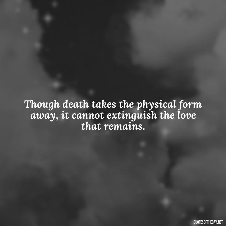 Though death takes the physical form away, it cannot extinguish the love that remains. - Missing A Loved One That Passed Away Quotes