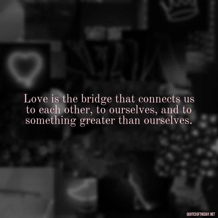 Love is the bridge that connects us to each other, to ourselves, and to something greater than ourselves. - Famous Quotes About Love By Famous People